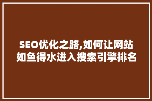 SEO优化之路,如何让网站如鱼得水进入搜索引擎排名 百度算法
