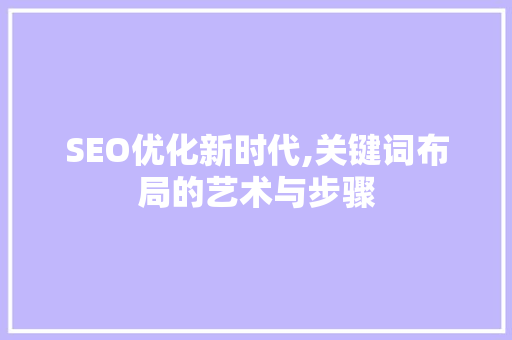 SEO优化新时代,关键词布局的艺术与步骤 头条优化