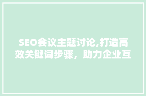 SEO会议主题讨论,打造高效关键词步骤，助力企业互联网营销