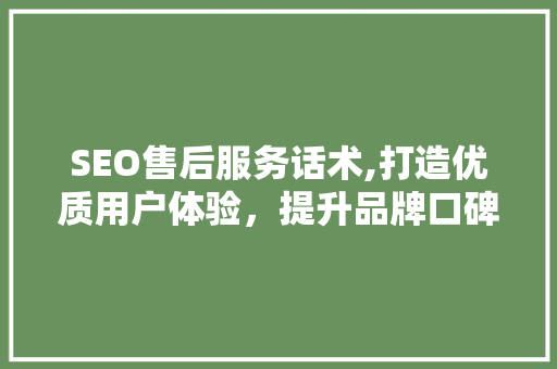 SEO售后服务话术,打造优质用户体验，提升品牌口碑