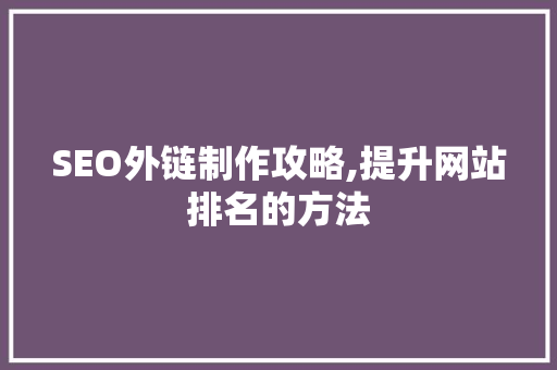 SEO外链制作攻略,提升网站排名的方法