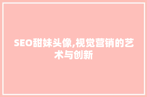 SEO甜妹头像,视觉营销的艺术与创新