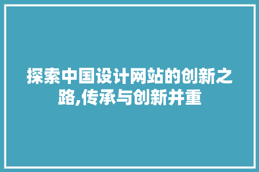 探索中国设计网站的创新之路,传承与创新并重