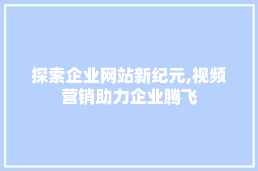 探索企业网站新纪元,视频营销助力企业腾飞 探索企业网站新纪元,视频营销助力企业腾飞 百度算法
