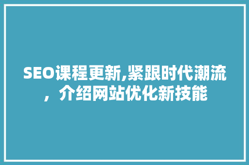 SEO课程更新,紧跟时代潮流，介绍网站优化新技能 小程序开发