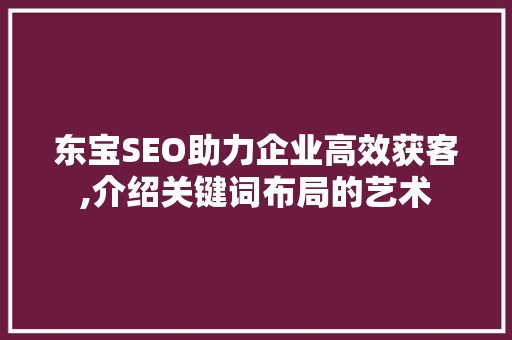 东宝SEO助力企业高效获客,介绍关键词布局的艺术