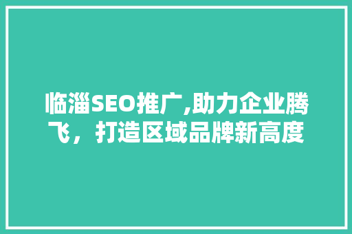 临淄SEO推广,助力企业腾飞，打造区域品牌新高度