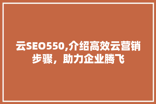 云SEO550,介绍高效云营销步骤，助力企业腾飞 搜狗优化