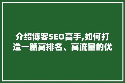 介绍博客SEO高手,如何打造一篇高排名、高流量的优质文章