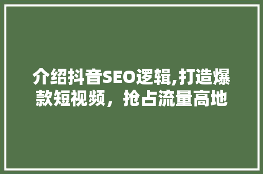 介绍抖音SEO逻辑,打造爆款短视频，抢占流量高地 AI技术学习