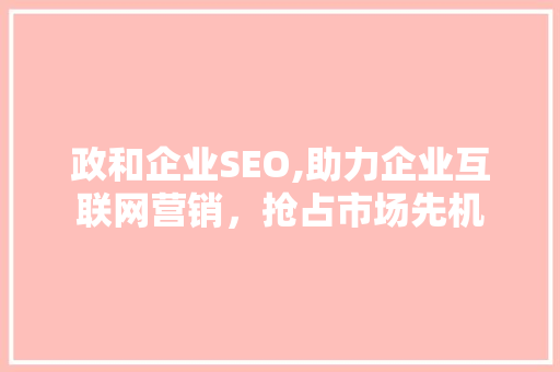 政和企业SEO,助力企业互联网营销，抢占市场先机