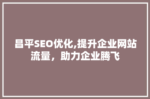 昌平SEO优化,提升企业网站流量，助力企业腾飞