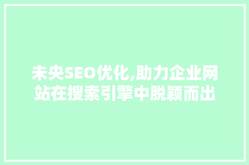 未央SEO优化,助力企业网站在搜索引擎中脱颖而出 360搜优化