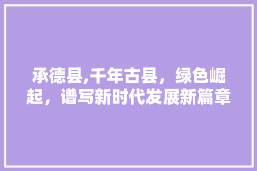承德县,千年古县，绿色崛起，谱写新时代发展新篇章 承德县,千年古县，绿色崛起，谱写新时代发展新篇章 小程序开发