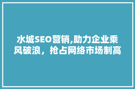 水城SEO营销,助力企业乘风破浪，抢占网络市场制高点 搜狗优化