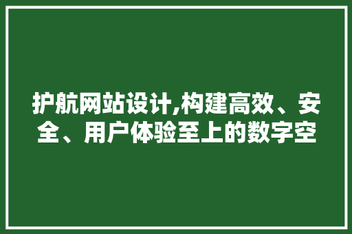 护航网站设计,构建高效、安全、用户体验至上的数字空间 护航网站设计,构建高效、安全、用户体验至上的数字空间 AI技术学习