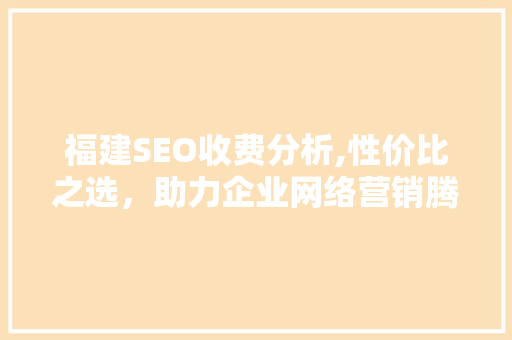 福建SEO收费分析,性价比之选，助力企业网络营销腾飞