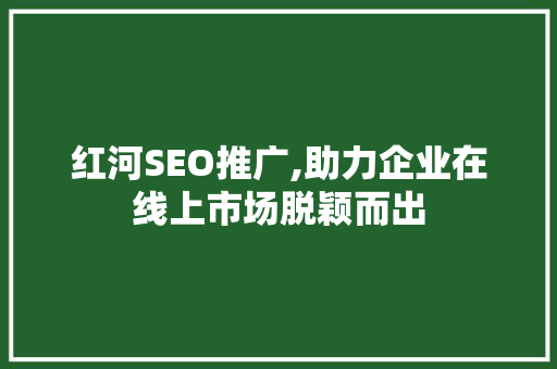 红河SEO推广,助力企业在线上市场脱颖而出 百度算法