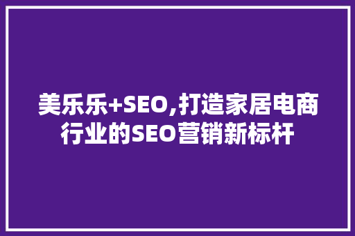 美乐乐+SEO,打造家居电商行业的SEO营销新标杆