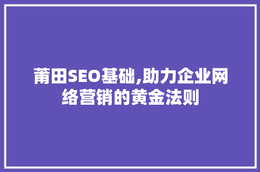 莆田SEO基础,助力企业网络营销的黄金法则
