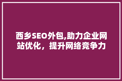 西乡SEO外包,助力企业网站优化，提升网络竞争力