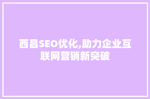 西昌SEO优化,助力企业互联网营销新突破
