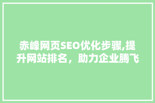 赤峰网页SEO优化步骤,提升网站排名，助力企业腾飞