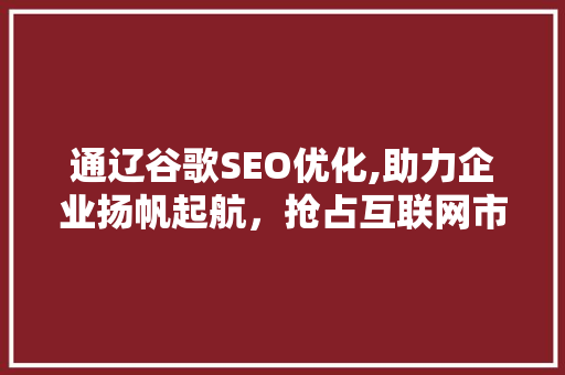 通辽谷歌SEO优化,助力企业扬帆起航，抢占互联网市场制高点 百度算法
