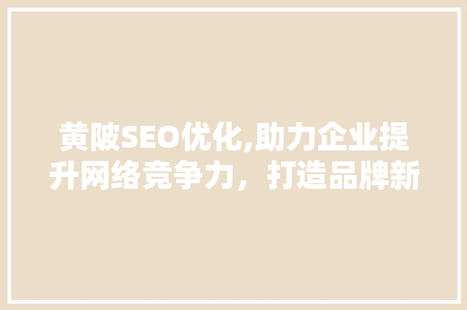 黄陂SEO优化,助力企业提升网络竞争力，打造品牌新高度