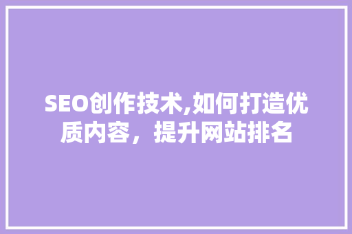 SEO创作技术,如何打造优质内容，提升网站排名 小程序开发