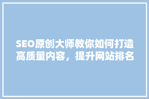 SEO原创大师教你如何打造高质量内容，提升网站排名 百度算法