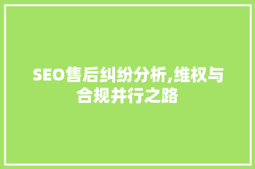 SEO售后纠纷分析,维权与合规并行之路 百度算法