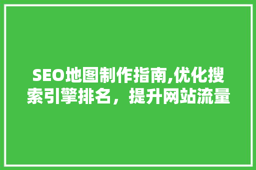 SEO地图制作指南,优化搜索引擎排名，提升网站流量 网站优化