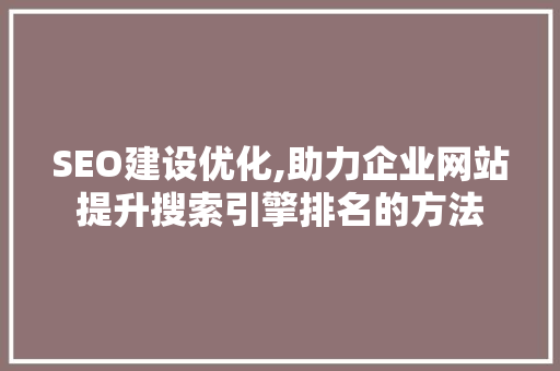 SEO建设优化,助力企业网站提升搜索引擎排名的方法