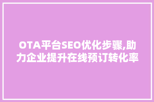 OTA平台SEO优化步骤,助力企业提升在线预订转化率 网站开发