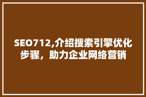 SEO712,介绍搜索引擎优化步骤，助力企业网络营销
