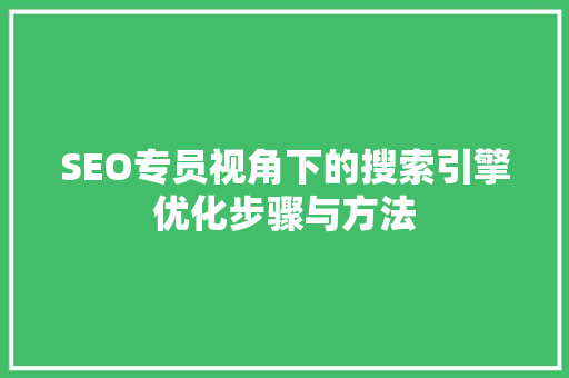 SEO专员视角下的搜索引擎优化步骤与方法