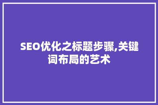 SEO优化之标题步骤,关键词布局的艺术