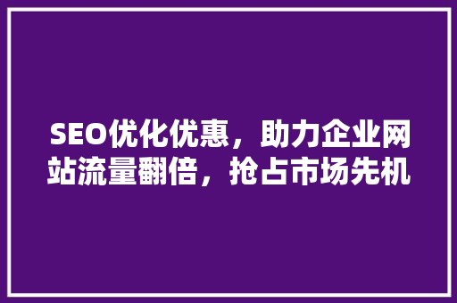 SEO优化优惠，助力企业网站流量翻倍，抢占市场先机！