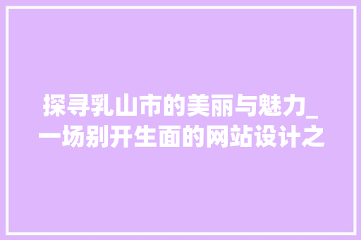 探寻乳山市的美丽与魅力_一场别开生面的网站设计之旅