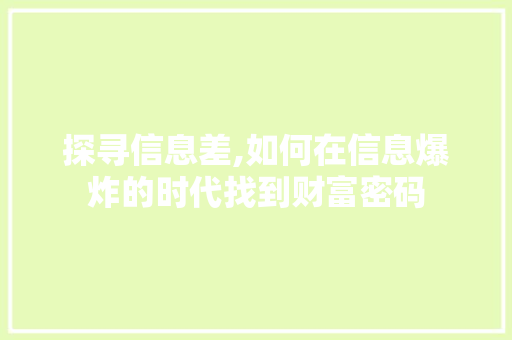 探寻信息差,如何在信息爆炸的时代找到财富密码 探寻信息差,如何在信息爆炸的时代找到财富密码 AI技术学习