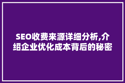 SEO收费来源详细分析,介绍企业优化成本背后的秘密