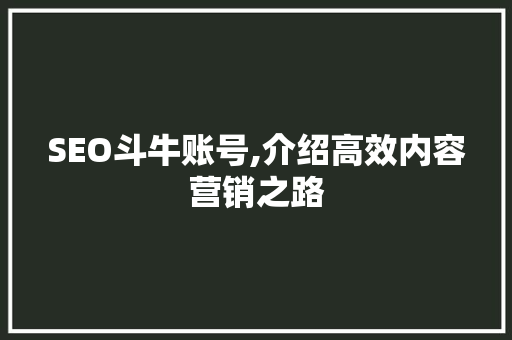 SEO斗牛账号,介绍高效内容营销之路