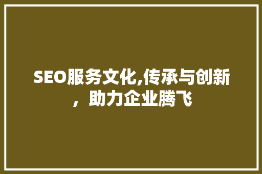 SEO服务文化,传承与创新，助力企业腾飞 百度算法