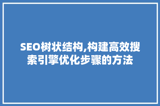 SEO树状结构,构建高效搜索引擎优化步骤的方法