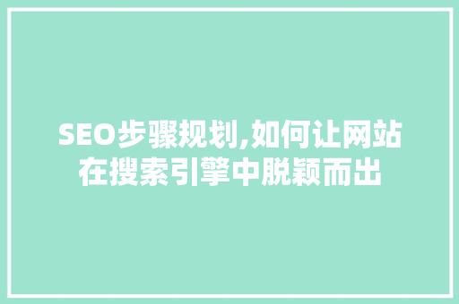 SEO步骤规划,如何让网站在搜索引擎中脱颖而出