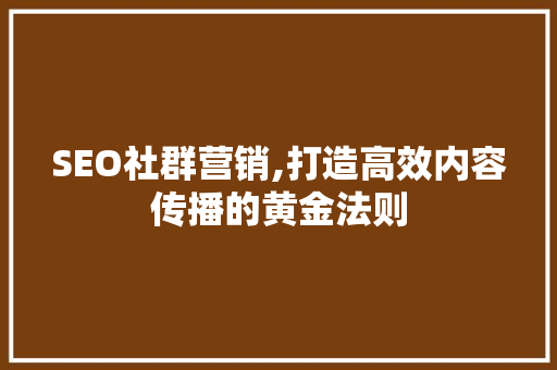SEO社群营销,打造高效内容传播的黄金法则