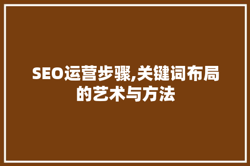 SEO运营步骤,关键词布局的艺术与方法 搜狗优化