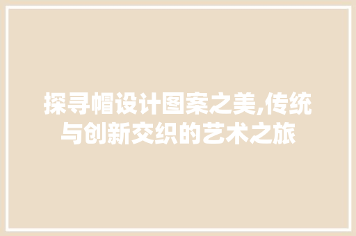 探寻帽设计图案之美,传统与创新交织的艺术之旅
