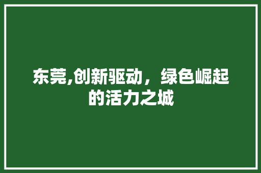 东莞,创新驱动，绿色崛起的活力之城